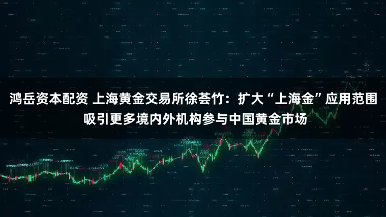 鸿岳资本配资 上海黄金交易所徐荟竹：扩大“上海金”应用范围 吸引更多境内外机构参与中国黄金市场