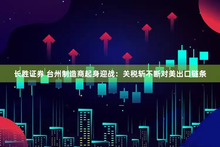 长胜证券 台州制造商起身迎战：关税斩不断对美出口链条