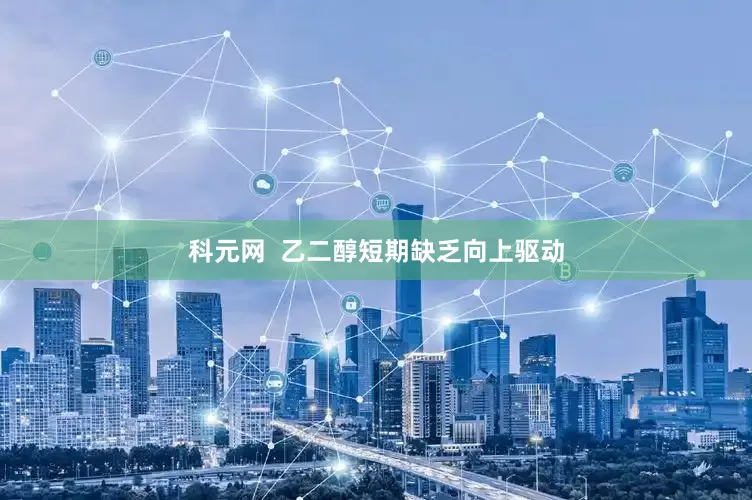 科元网  乙二醇短期缺乏向上驱动
