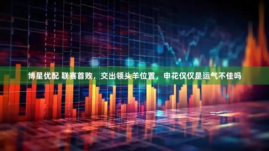 博星优配 联赛首败，交出领头羊位置，申花仅仅是运气不佳吗