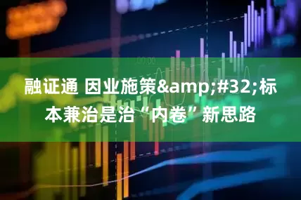 融证通 因业施策&#32;标本兼治是治“内卷”新思路