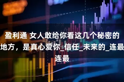 盈利通 女人敢给你看这几个秘密的地方，是真心爱你_信任_未来的_连最