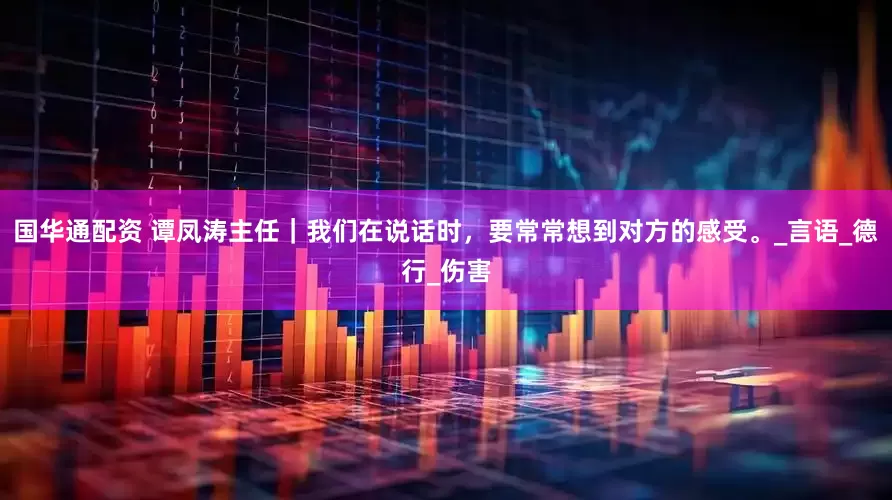 国华通配资 谭凤涛主任｜我们在说话时，要常常想到对方的感受。_言语_德行_伤害
