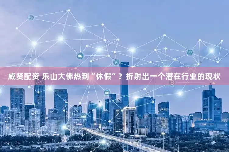威贤配资 乐山大佛热到“休假”？折射出一个潜在行业的现状