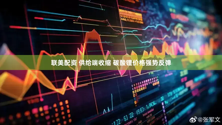 联美配资 供给端收缩 碳酸锂价格强势反弹