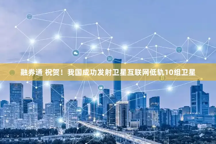 融券通 祝贺！我国成功发射卫星互联网低轨10组卫星