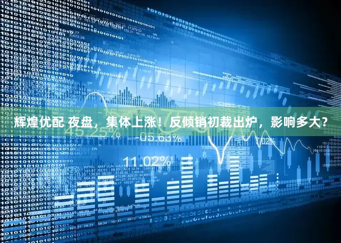 辉煌优配 夜盘，集体上涨！反倾销初裁出炉，影响多大？