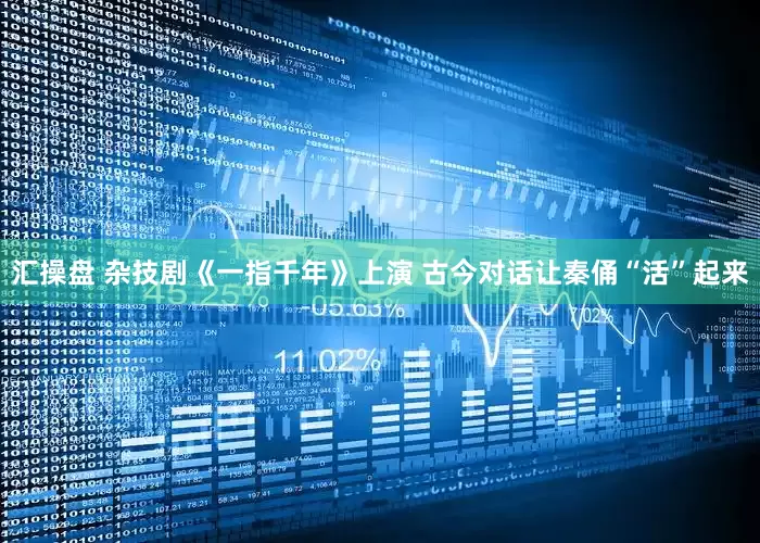 汇操盘 杂技剧《一指千年》上演 古今对话让秦俑“活”起来