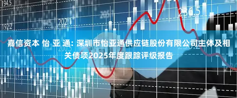 嘉信资本 怡 亚 通: 深圳市怡亚通供应链股份有限公司主体及相关债项2025年度跟踪评级报告