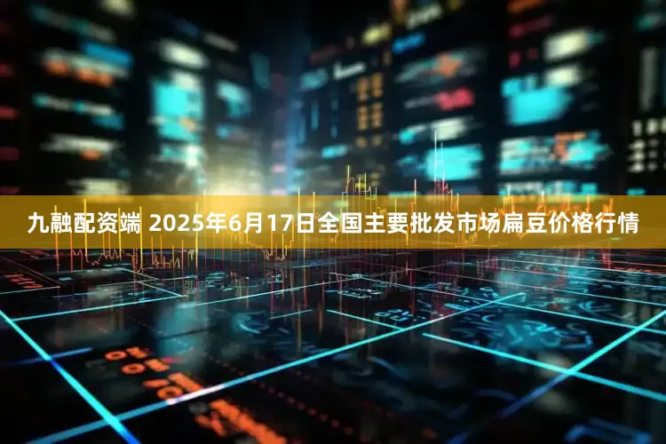九融配资端 2025年6月17日全国主要批发市场扁豆价格行情