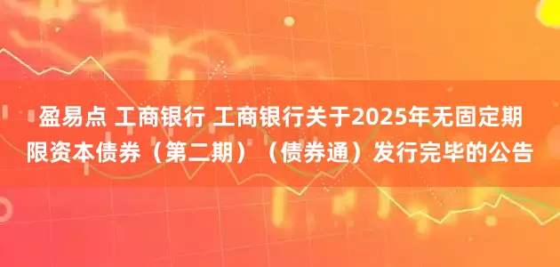 盈易点 工商银行 工商银行关于2025年无固定期限资本债券（第二期）（债券通）发行完毕的公告