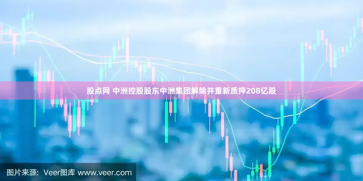 股点网 中洲控股股东中洲集团解除并重新质押208亿股