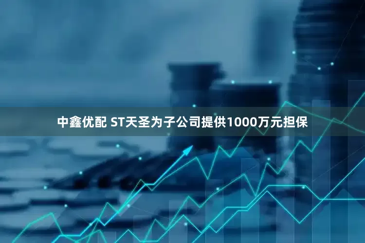 中鑫优配 ST天圣为子公司提供1000万元担保