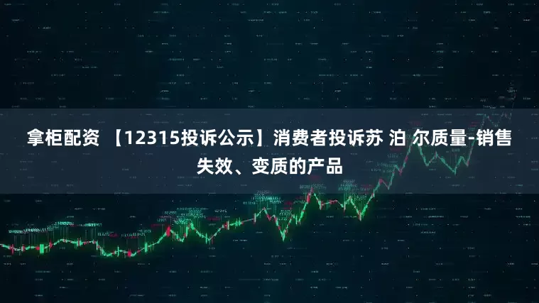 拿柜配资 【12315投诉公示】消费者投诉苏 泊 尔质量-销售失效、变质的产品