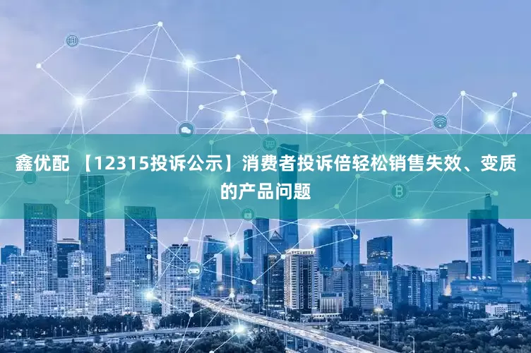 鑫优配 【12315投诉公示】消费者投诉倍轻松销售失效、变质的产品问题