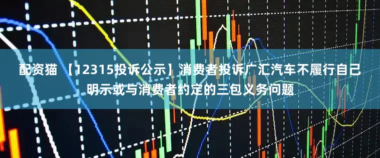 配资猫 【12315投诉公示】消费者投诉广汇汽车不履行自己明示或与消费者约定的三包义务问题
