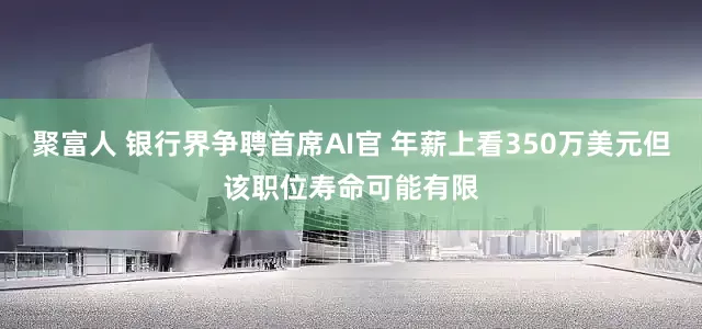 聚富人 银行界争聘首席AI官 年薪上看350万美元但该职位寿命可能有限