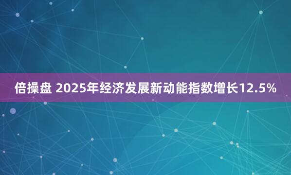 倍操盘 2025年经济发展新动能指数增长12.5%