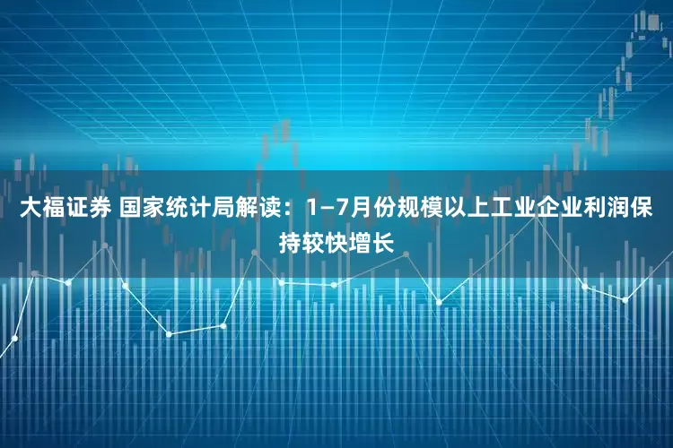 大福证券 国家统计局解读：1—7月份规模以上工业企业利润保持较快增长
