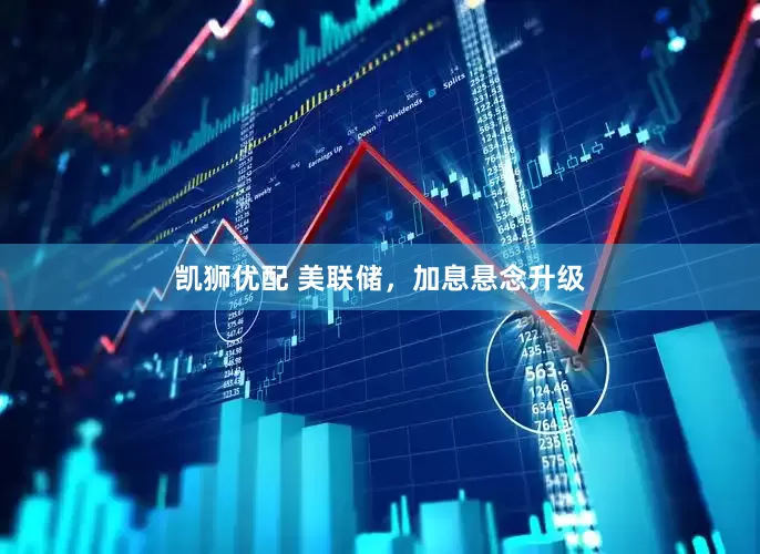 凯狮优配 美联储,加息悬念升级