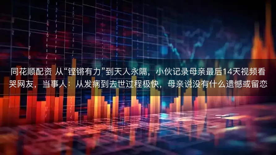 同花顺配资 从“铿锵有力”到天人永隔，小伙记录母亲最后14天视频看哭网友，当事人：从发病到去世过程极快，母亲说没有什么遗憾或留恋
